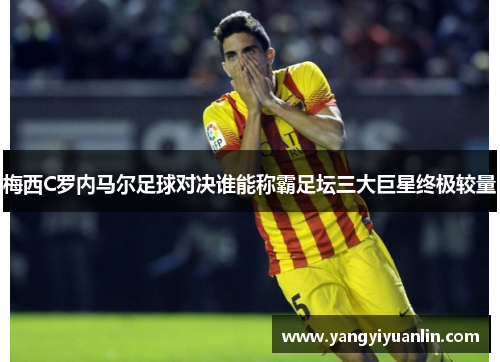 梅西C罗内马尔足球对决谁能称霸足坛三大巨星终极较量