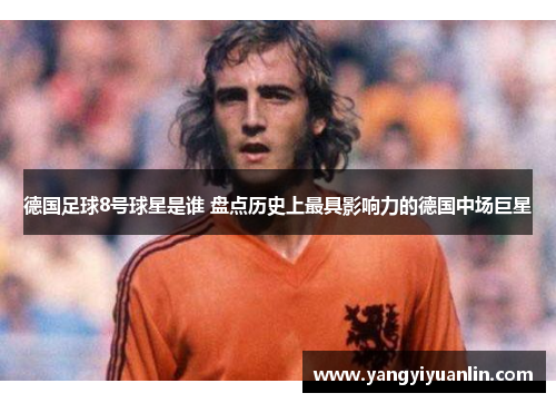德国足球8号球星是谁 盘点历史上最具影响力的德国中场巨星