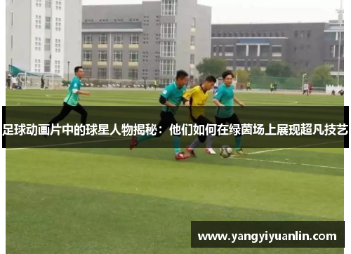 足球动画片中的球星人物揭秘：他们如何在绿茵场上展现超凡技艺