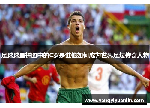 足球球星拼图中的C罗是谁他如何成为世界足坛传奇人物