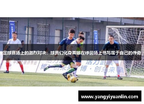 足球赛场上的激烈对决：球员们化身英雄在绿茵场上书写属于自己的传奇