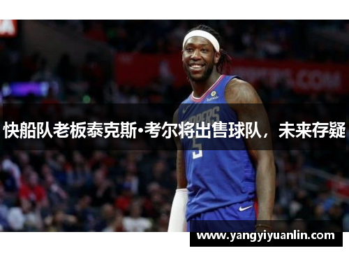 快船队老板泰克斯·考尔将出售球队，未来存疑